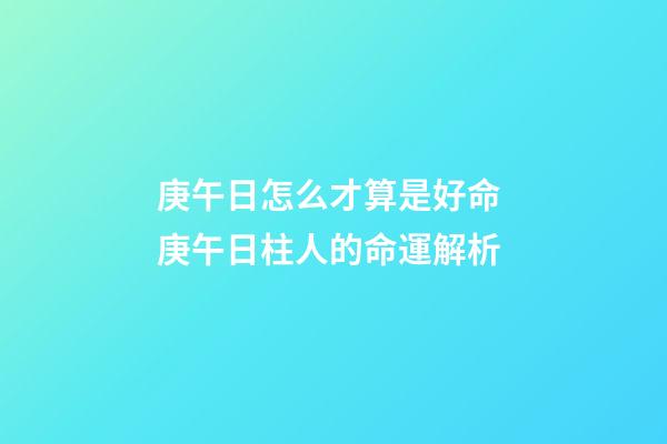 庚午日怎么才算是好命 庚午日柱人的命運解析
